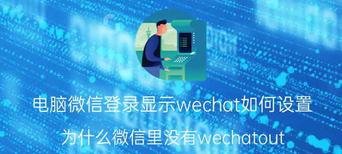 电脑微信登录显示wechat如何设置 为什么微信里没有wechatout？